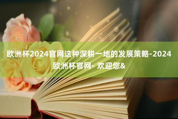 欧洲杯2024官网这种深耕一地的发展策略-2024欧洲杯官网- 欢迎您&
