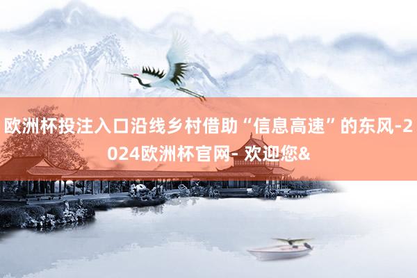 欧洲杯投注入口沿线乡村借助“信息高速”的东风-2024欧洲杯官网- 欢迎您&