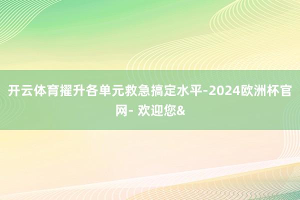 开云体育擢升各单元救急搞定水平-2024欧洲杯官网- 欢迎您&