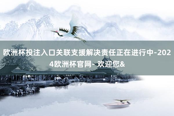 欧洲杯投注入口关联支援解决责任正在进行中-2024欧洲杯官网- 欢迎您&