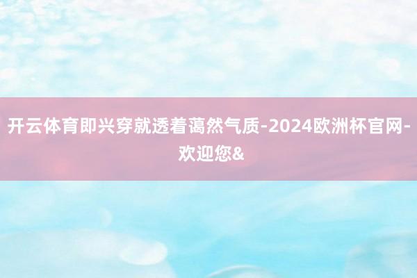开云体育即兴穿就透着蔼然气质-2024欧洲杯官网- 欢迎您&