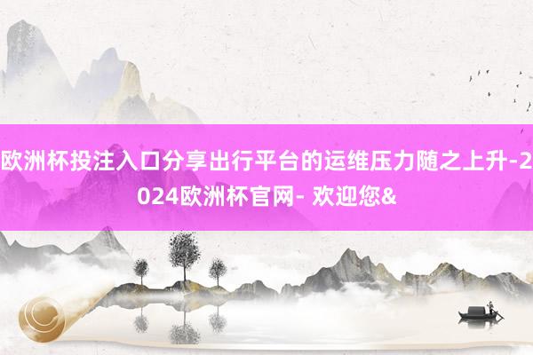 欧洲杯投注入口分享出行平台的运维压力随之上升-2024欧洲杯官网- 欢迎您&