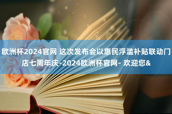 欧洲杯2024官网 这次发布会以惠民浮滥补贴联动门店七周年庆-2024欧洲杯官网- 欢迎您&