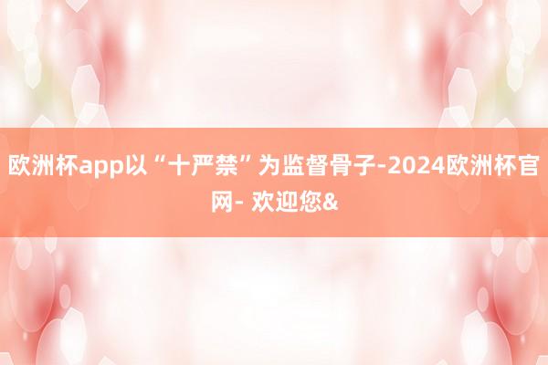 欧洲杯app以“十严禁”为监督骨子-2024欧洲杯官网- 欢迎您&