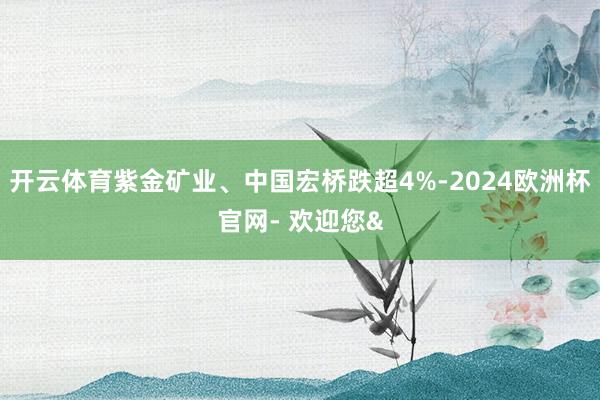 开云体育紫金矿业、中国宏桥跌超4%-2024欧洲杯官网- 欢迎您&