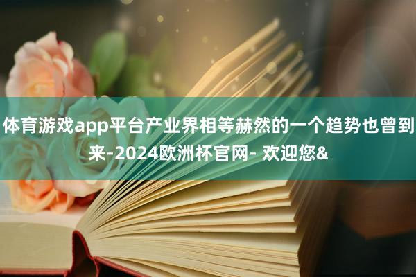 体育游戏app平台产业界相等赫然的一个趋势也曾到来-2024欧洲杯官网- 欢迎您&