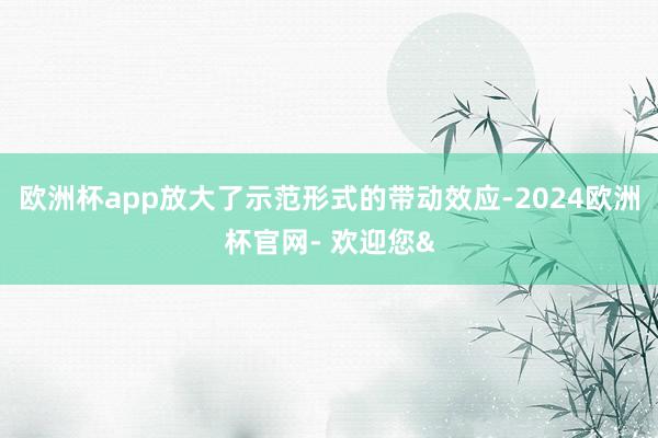 欧洲杯app放大了示范形式的带动效应-2024欧洲杯官网- 欢迎您&