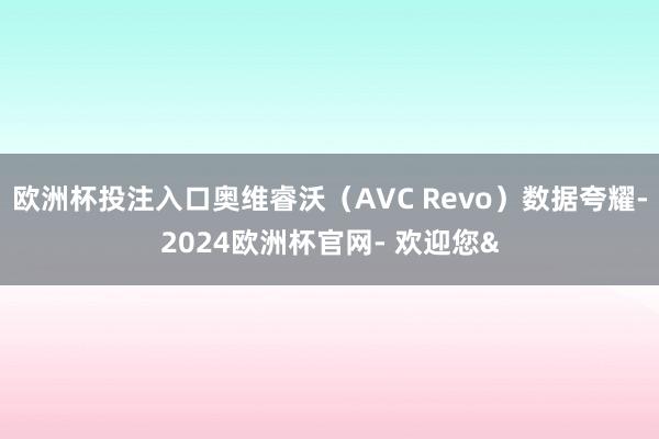 欧洲杯投注入口奥维睿沃（AVC Revo）数据夸耀-2024欧洲杯官网- 欢迎您&