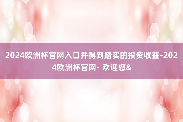 2024欧洲杯官网入口并得到踏实的投资收益-2024欧洲杯官网- 欢迎您&