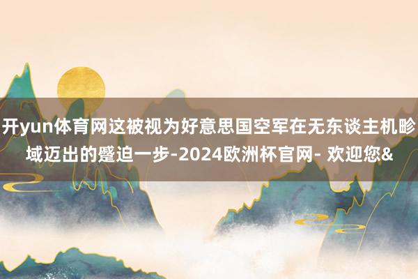 开yun体育网这被视为好意思国空军在无东谈主机畛域迈出的蹙迫一步-2024欧洲杯官网- 欢迎您&