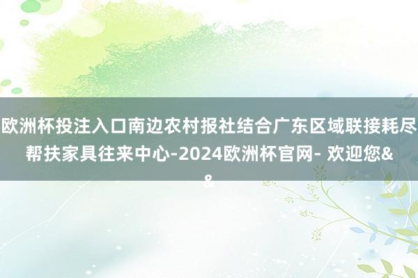 欧洲杯投注入口南边农村报社结合广东区域联接耗尽帮扶家具往来中心-2024欧洲杯官网- 欢迎您&