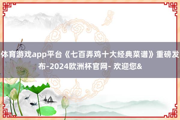 体育游戏app平台《七百弄鸡十大经典菜谱》重磅发布-2024欧洲杯官网- 欢迎您&
