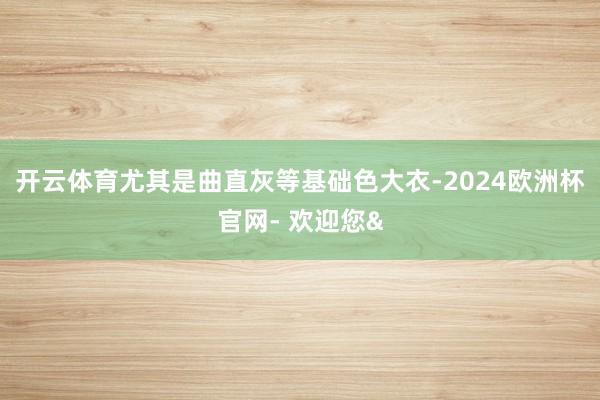 开云体育尤其是曲直灰等基础色大衣-2024欧洲杯官网- 欢迎您&