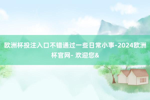 欧洲杯投注入口不错通过一些日常小事-2024欧洲杯官网- 欢迎您&