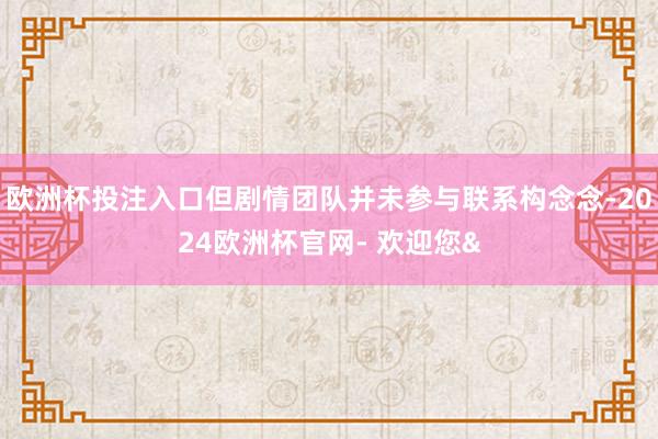欧洲杯投注入口但剧情团队并未参与联系构念念-2024欧洲杯官网- 欢迎您&