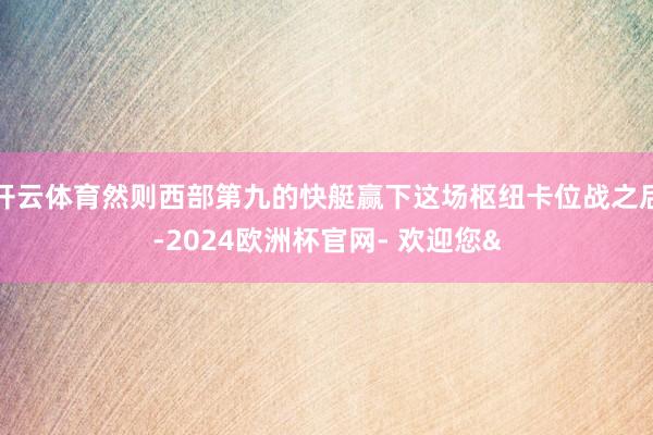 开云体育然则西部第九的快艇赢下这场枢纽卡位战之后-2024欧洲杯官网- 欢迎您&