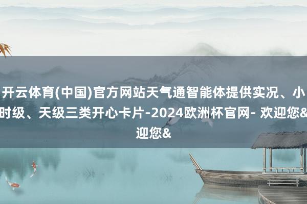 开云体育(中国)官方网站天气通智能体提供实况、小时级、天级三类开心卡片-2024欧洲杯官网- 欢迎您&